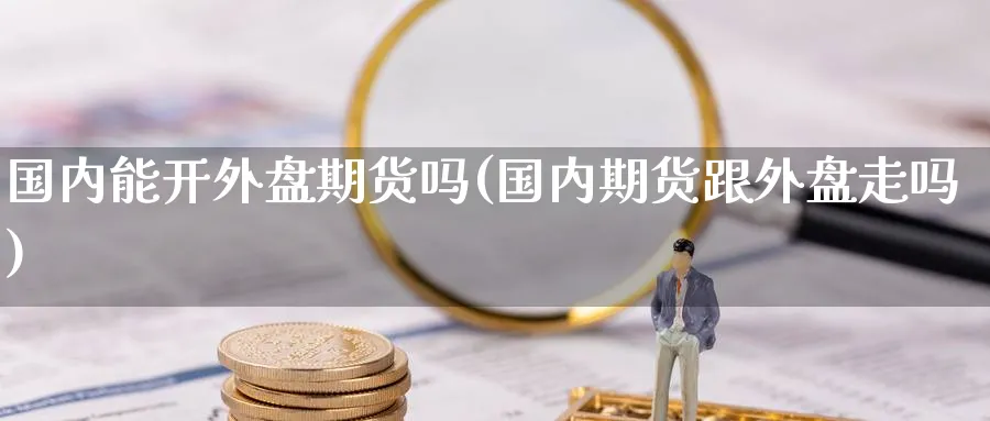 国内能开外盘期货吗(国内期货跟外盘走吗) 恒指期货 第1张-财经圈 国内能开外盘期货吗(国内期货跟外盘走吗) (https://www.ynbygsw.com/) 恒指期货 第1张