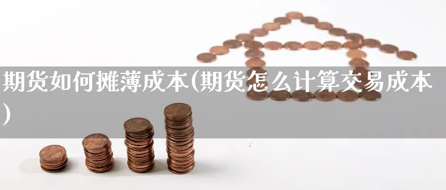 期货如何摊薄成本(期货怎么计算交易成本) 道指期货 第1张-财经圈 期货如何摊薄成本(期货怎么计算交易成本) (https://www.ynbygsw.com/) 道指期货 第1张