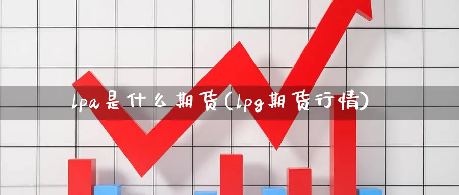 lpa是什么期货(lpg期货行情) (https://www.ynbygsw.com/) 期货平台 第1张