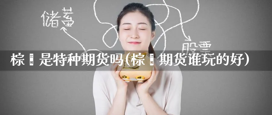 棕榈是特种期货吗(棕榈期货谁玩的好) (https://www.ynbygsw.com/) 国际期货 第1张