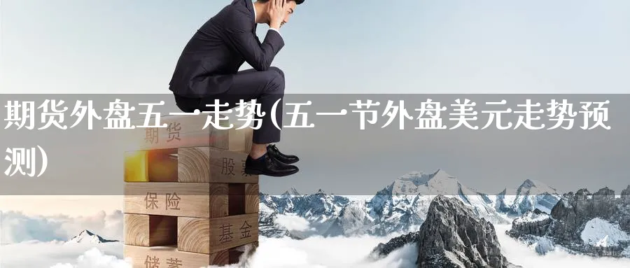 期货外盘五一走势(五一节外盘美元走势预测) (https://www.ynbygsw.com/) 期货开户 第1张