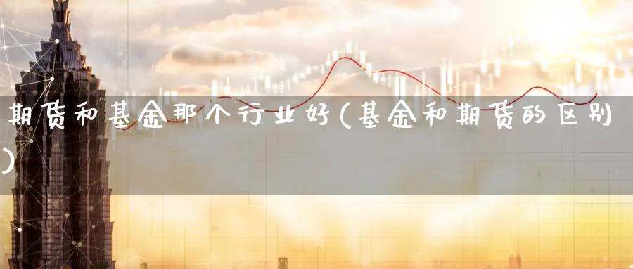 期货和基金那个行业好(基金和期货的区别) (https://www.ynbygsw.com/) 期货开户 第1张