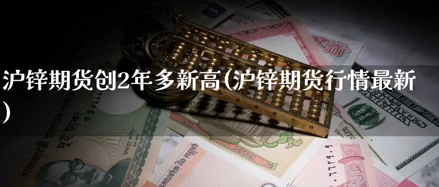 沪锌期货创2年多新高(沪锌期货行情最新) (https://www.ynbygsw.com/) 期货开户 第1张
