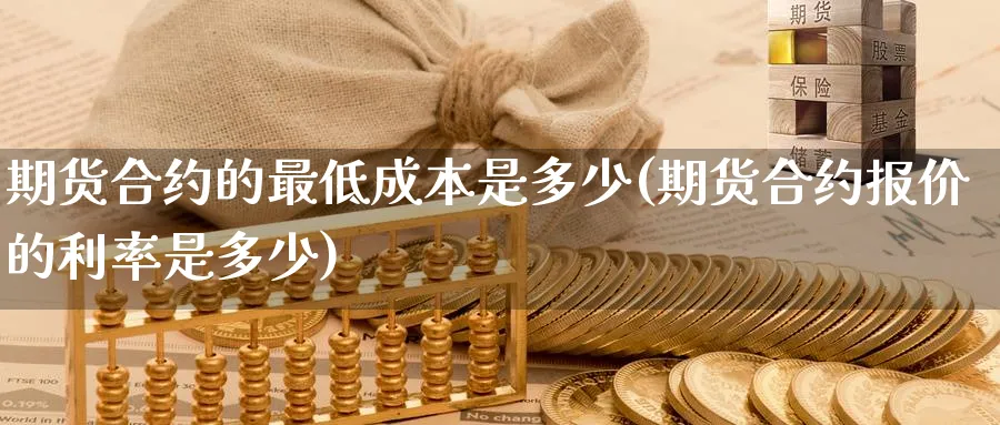 期货合约的最低成本是多少(期货合约报价的利率是多少) (https://www.ynbygsw.com/) 期货入门 第1张