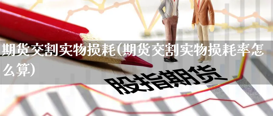 期货交割实物损耗(期货交割实物损耗率怎么算) 期货入门 第1张-财经圈 期货交割实物损耗(期货交割实物损耗率怎么算) (https://www.ynbygsw.com/) 期货入门 第1张