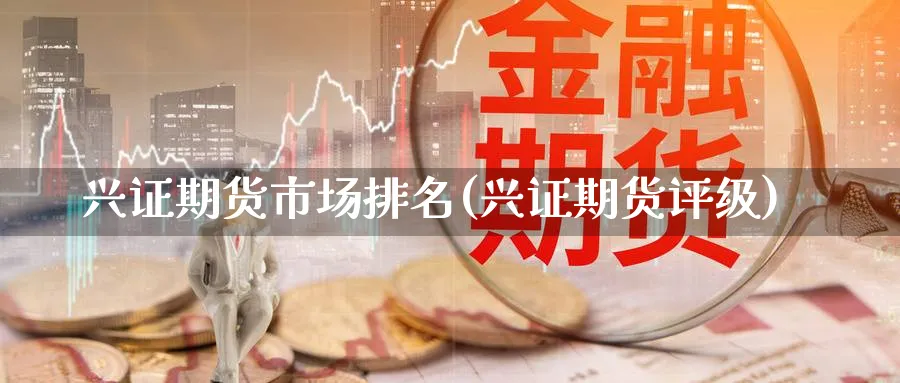 兴证期货市场排名(兴证期货评级) (https://www.ynbygsw.com/) 内盘期货 第1张