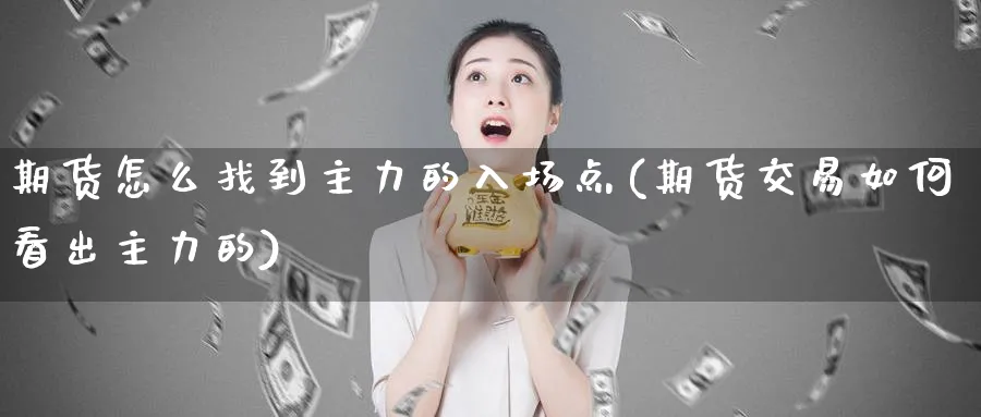 期货怎么找到主力的入场点(期货交易如何看出主力的) 恒指期货 第1张-财经圈 期货怎么找到主力的入场点(期货交易如何看出主力的) (https://www.ynbygsw.com/) 恒指期货 第1张