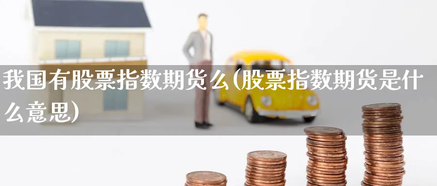 我国有股票指数期货么(股票指数期货是什么意思) (https://www.ynbygsw.com/) 国际期货 第1张