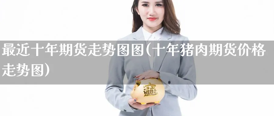 最近十年期货走势图图(十年猪肉期货价格走势图) (https://www.ynbygsw.com/) 恒指期货 第1张