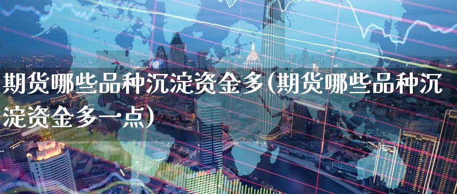 期货哪些品种沉淀资金多(期货哪些品种沉淀资金多一点) (https://www.ynbygsw.com/) 股票推荐 第1张