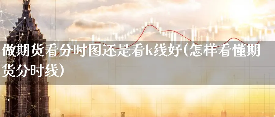 做期货看分时图还是看k线好(怎样看懂期货分时线) 黄金期货 第1张-财经圈 做期货看分时图还是看k线好(怎样看懂期货分时线) (https://www.ynbygsw.com/) 黄金期货 第1张