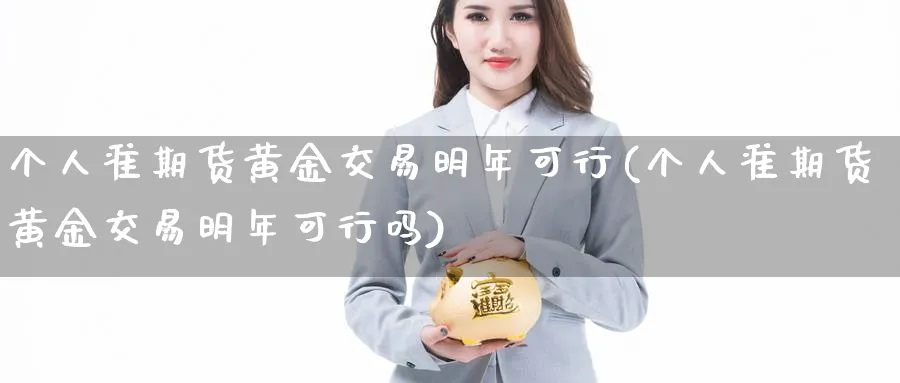 个人准期货黄金交易明年可行(个人准期货黄金交易明年可行吗) (https://www.ynbygsw.com/) 德指期货 第1张