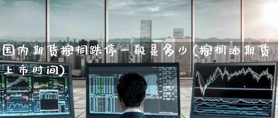 国内期货棕榈跌停一般是多少(棕榈油期货上市时间) (https://www.ynbygsw.com/) 期货手续费 第1张