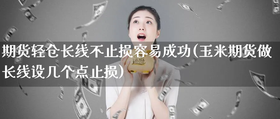 期货轻仓长线不止损容易成功(玉米期货做长线设几个点止损) (https://www.ynbygsw.com/) 纳指期货 第1张