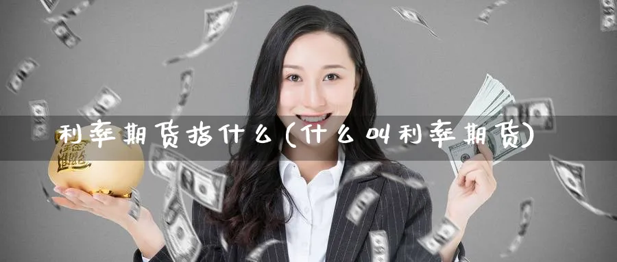利率期货指什么(什么叫利率期货) 内盘期货 第1张-财经圈 利率期货指什么(什么叫利率期货) (https://www.ynbygsw.com/) 内盘期货 第1张