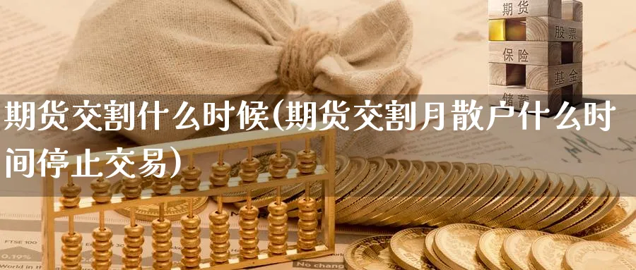 期货交割什么时候(期货交割月散户什么时间停止交易) (https://www.ynbygsw.com/) 期货平台 第1张