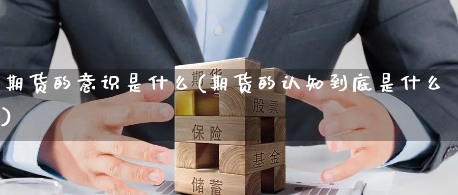 期货的意识是什么(期货的认知到底是什么) 国际期货 第1张-财经圈 期货的意识是什么(期货的认知到底是什么) (https://www.ynbygsw.com/) 国际期货 第1张
