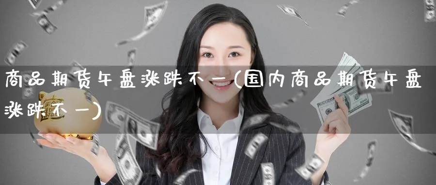 商品期货午盘涨跌不一(国内商品期货午盘涨跌不一) (https://www.ynbygsw.com/) 德指期货 第1张