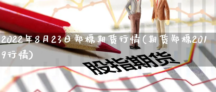 2022年8月23日郑棉期货行情(期货郑棉2019行情) (https://www.ynbygsw.com/) 内盘期货 第1张
