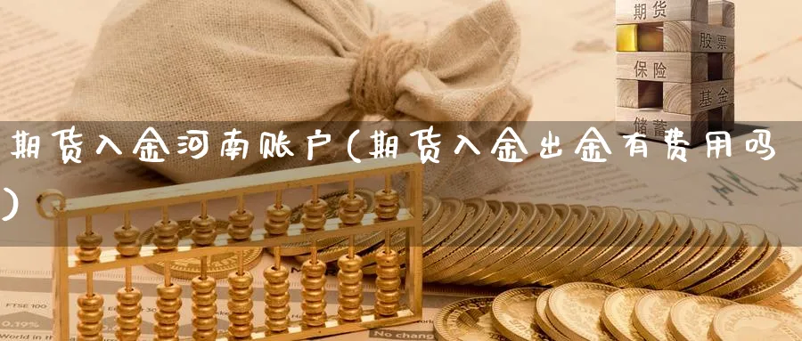 期货入金河南账户(期货入金出金有费用吗) 道指期货 第1张-财经圈 期货入金河南账户(期货入金出金有费用吗) (https://www.ynbygsw.com/) 道指期货 第1张