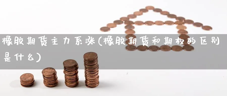 橡胶期货主力系涨(橡胶期货和期权的区别是什么) (https://www.ynbygsw.com/) 纳指期货 第1张