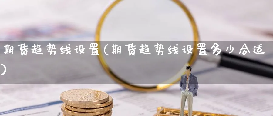 期货趋势线设置(期货趋势线设置多少合适) (https://www.ynbygsw.com/) 纳指期货 第1张