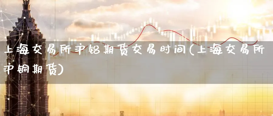 上海交易所沪铝期货交易时间(上海交易所沪铜期货) 基金投资 第1张-财经圈 上海交易所沪铝期货交易时间(上海交易所沪铜期货) (https://www.ynbygsw.com/) 基金投资 第1张