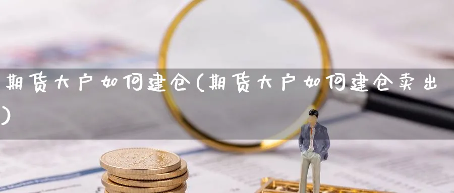 期货大户如何建仓(期货大户如何建仓卖出) (https://www.ynbygsw.com/) 股指期货 第1张