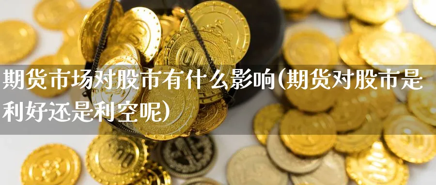 期货市场对股市有什么影响(期货对股市是利好还是利空呢) (https://www.ynbygsw.com/) 内盘期货 第1张