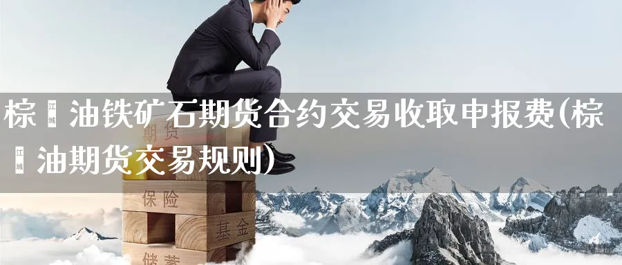 棕榈油铁矿石期货合约交易收取申报费(棕榈油期货交易规则) (https://www.ynbygsw.com/) 期货平台 第1张