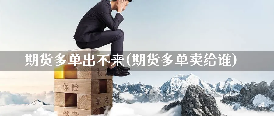 期货多单出不来(期货多单卖给谁) 期货学习 第1张-财经圈 期货多单出不来(期货多单卖给谁) (https://www.ynbygsw.com/) 期货学习 第1张