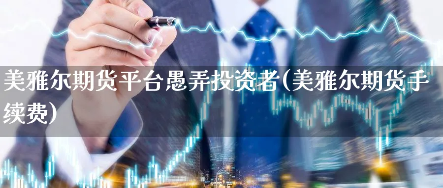 美雅尔期货平台愚弄投资者(美雅尔期货手续费) (https://www.ynbygsw.com/) 期货入门 第1张