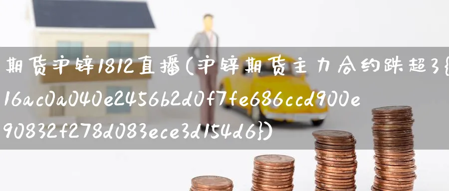 期货沪锌1812直播(沪锌期货主力合约跌超3%) (https://www.ynbygsw.com/) 期货入门 第1张