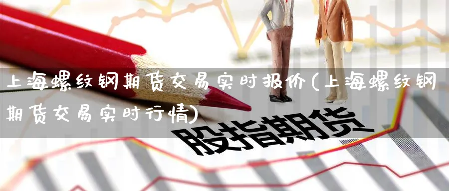 上海螺纹钢期货交易实时报价(上海螺纹钢期货交易实时行情) 恒指期货 第1张-财经圈 上海螺纹钢期货交易实时报价(上海螺纹钢期货交易实时行情) (https://www.ynbygsw.com/) 恒指期货 第1张