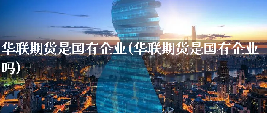 华联期货是国有企业(华联期货是国有企业吗) (https://www.ynbygsw.com/) 期货开户 第1张