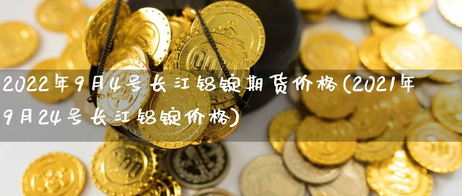 2022年9月4号长江铝锭期货价格(2021年9月24号长江铝锭价格) (https://www.ynbygsw.com/) 基金投资 第1张