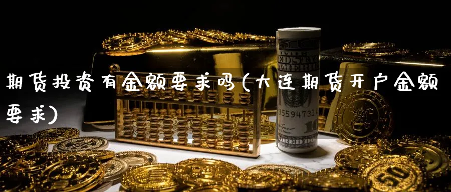 期货投资有金额要求吗(大连期货开户金额要求) (https://www.ynbygsw.com/) 期货手续费 第1张