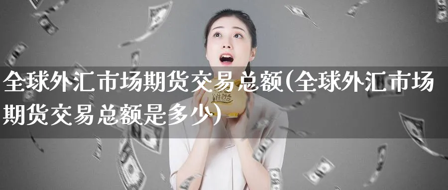 全球外汇市场期货交易总额(全球外汇市场期货交易总额是多少) (https://www.ynbygsw.com/) 国际期货 第1张