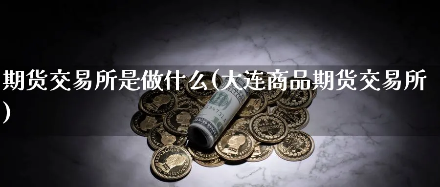 期货交易所是做什么(大连商品期货交易所) (https://www.ynbygsw.com/) 原油期货 第1张
