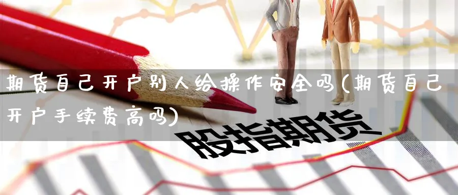 期货自己开户别人给操作安全吗(期货自己开户手续费高吗) (https://www.ynbygsw.com/) 理财百科 第1张
