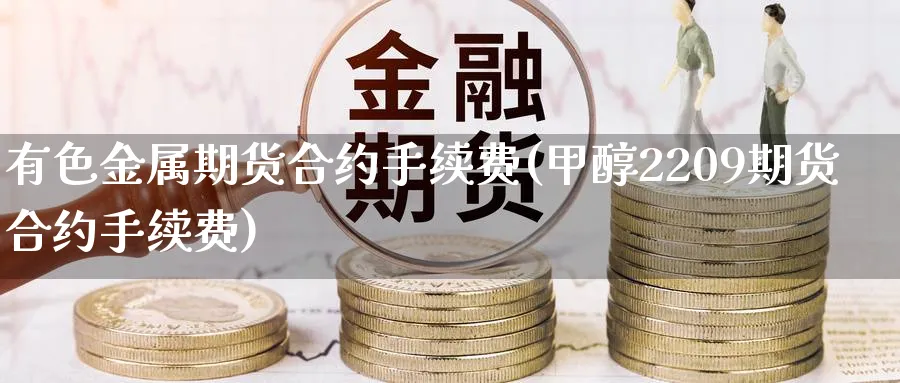 有色金属期货合约手续费(甲醇2209期货合约手续费) (https://www.ynbygsw.com/) 期货开户 第1张