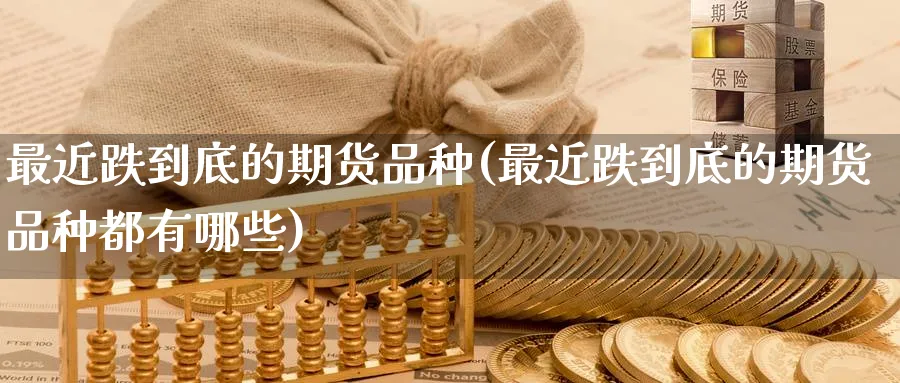 最近跌到底的期货品种(最近跌到底的期货品种都有哪些) (https://www.ynbygsw.com/) 恒指期货 第1张