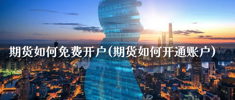 期货如何免费开户(期货如何开通账户) (https://www.ynbygsw.com/) 理财百科 第1张