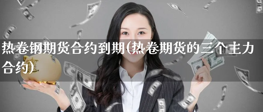 热卷钢期货合约到期(热卷期货的三个主力合约) (https://www.ynbygsw.com/) 期货软件 第1张
