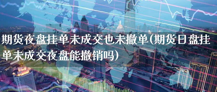 期货夜盘挂单未成交也未撤单(期货日盘挂单未成交夜盘能撤销吗) (https://www.ynbygsw.com/) 期货手续费 第1张