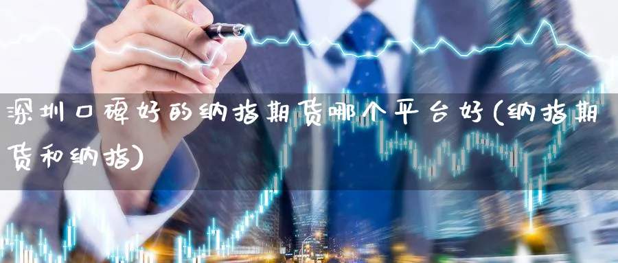 深圳口碑好的纳指期货哪个平台好(纳指期货和纳指) (https://www.ynbygsw.com/) 期货入门 第1张