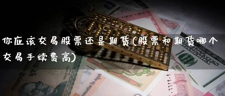 你应该交易股票还是期货(股票和期货哪个交易手续费高) (https://www.ynbygsw.com/) 黄金期货 第1张