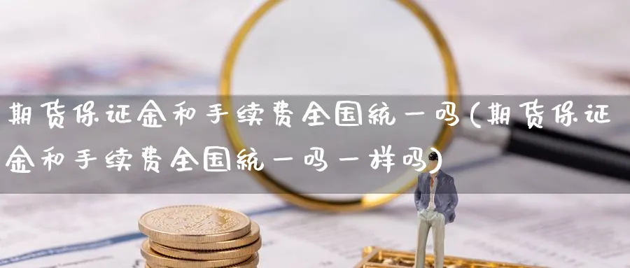 期货保证金和手续费全国统一吗(期货保证金和手续费全国统一吗一样吗) (https://www.ynbygsw.com/) 内盘期货 第1张