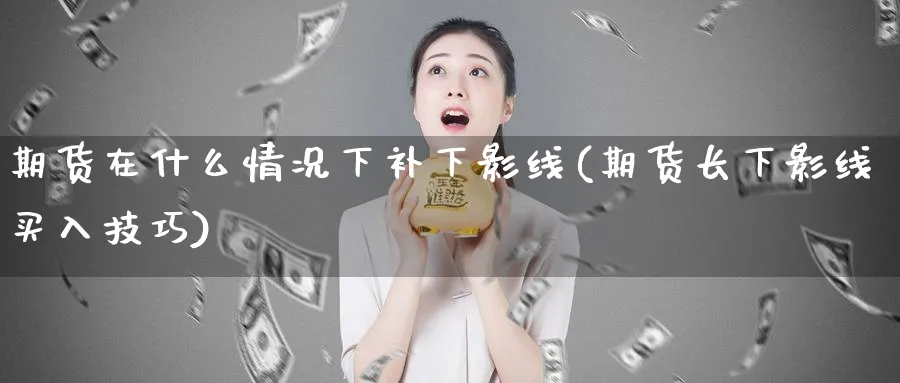 期货在什么情况下补下影线(期货长下影线买入技巧) (https://www.ynbygsw.com/) 原油期货 第1张