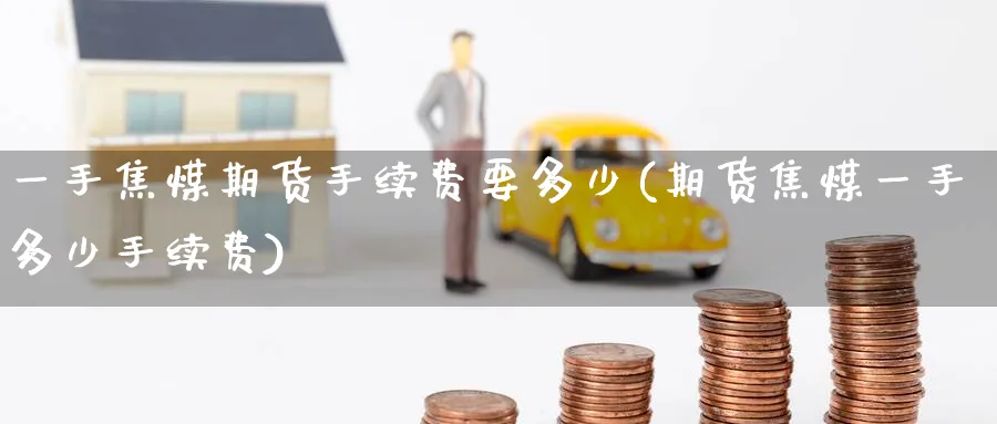 一手焦煤期货手续费要多少(期货焦煤一手多少手续费) (https://www.ynbygsw.com/) 期货平台 第1张